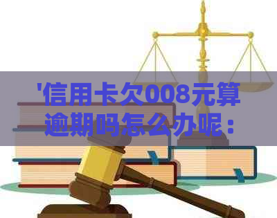 '信用卡欠008元算逾期吗怎么办呢：解决方法与后果分析'