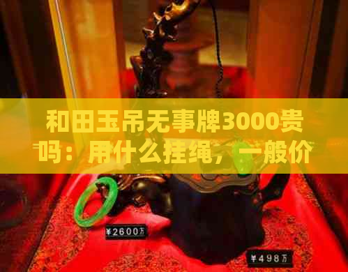 和田玉吊无事牌3000贵吗：用什么挂绳，一般价值，讲究与佩戴方法