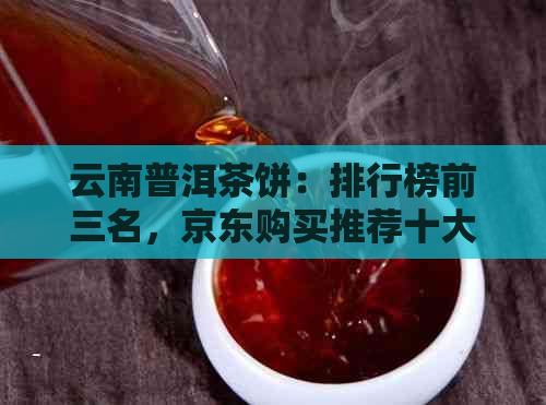 云南普洱茶饼：排行榜前三名，京东购买推荐十大好茶