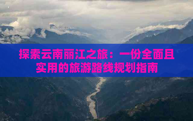 探索云南丽江之旅：一份全面且实用的旅游路线规划指南