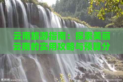 云南旅游指南：探索美丽云南的实用攻略与预算分析