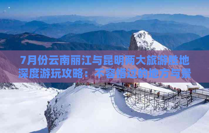 7月份云南丽江与昆明两大旅游胜地深度游玩攻略：不容错过的地方与景点推荐