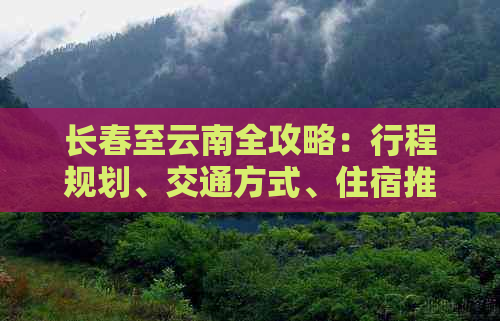 长春至云南全攻略：行程规划、交通方式、住宿推荐及景点必游指南