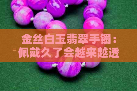 金丝白玉翡翠手镯：佩戴久了会越来越透亮吗？