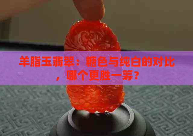 羊脂玉翡翠：糖色与纯白的对比，哪个更胜一筹？