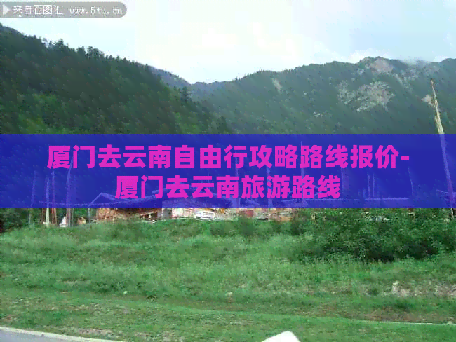 厦门去云南自由行攻略路线报价-厦门去云南旅游路线