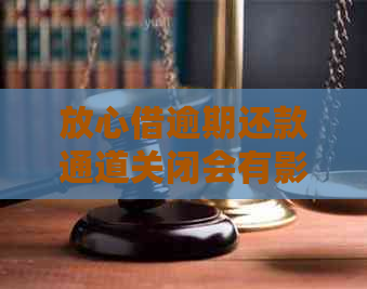 放心借逾期还款通道关闭会有影响吗？如何处理？