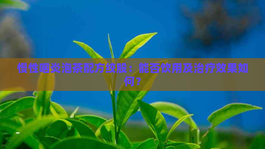 慢性咽炎泡茶配方绞股：能否饮用及治疗效果如何？