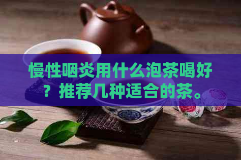 慢性咽炎用什么泡茶喝好？推荐几种适合的茶。