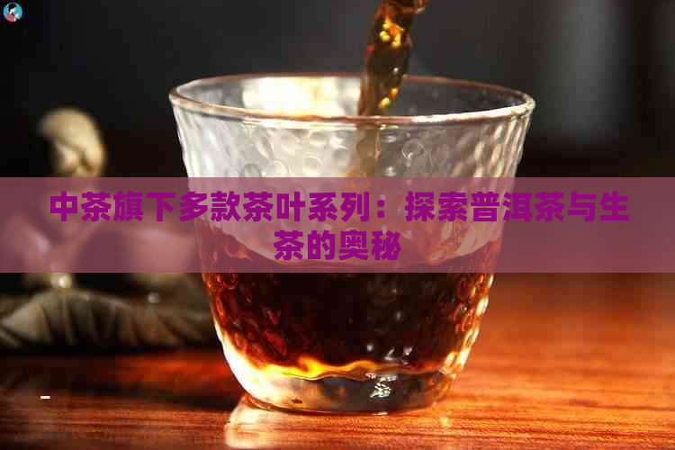 中茶旗下多款茶叶系列：探索普洱茶与生茶的奥秘