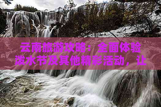 云南旅游攻略：全面体验泼水节及其他精彩活动，让你的旅行更完美！