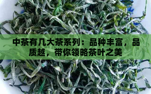 中茶有几大茶系列：品种丰富，品质越，带你领略茶叶之美