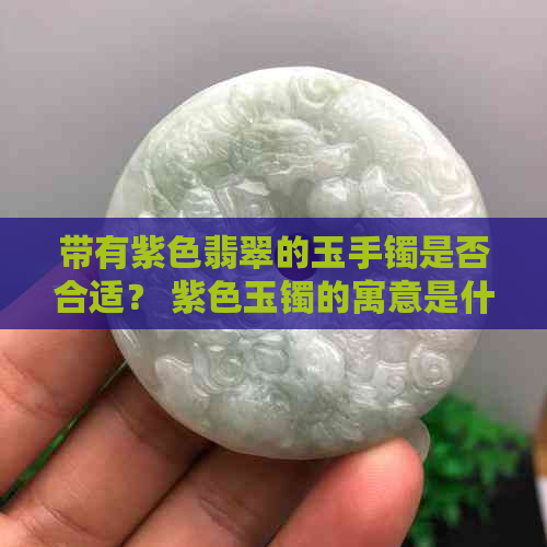 带有紫色翡翠的玉手镯是否合适？ 紫色玉镯的寓意是什么？