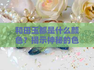 和田玉都是什么颜色？揭示神秘的色彩魅力