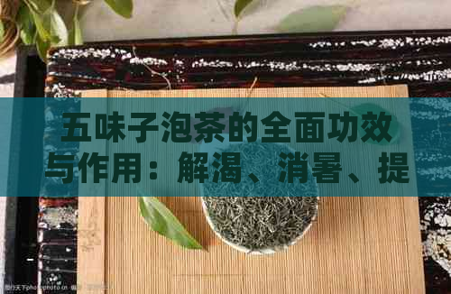 五味子泡茶的全面功效与作用：解渴、消暑、提神、助消化等多方面好处解析