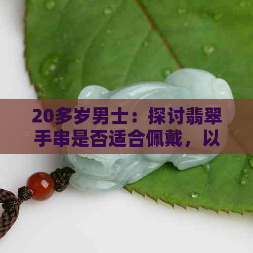 20多岁男士：探讨翡翠手串是否适合佩戴，以及如何搭配男性风格