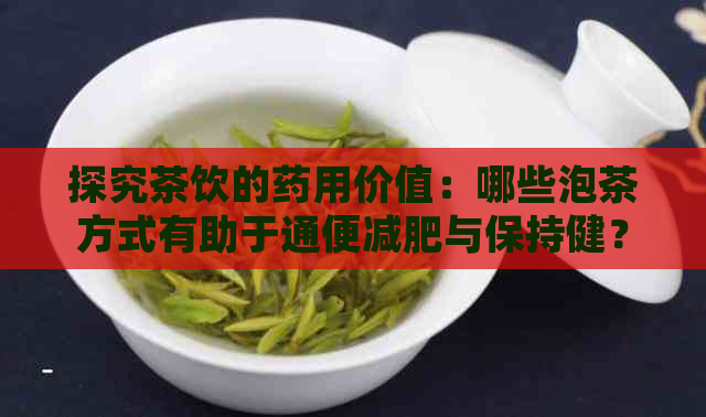 探究茶饮的药用价值：哪些泡茶方式有助于通便减肥与保持健？