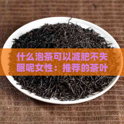 什么泡茶可以减肥不失眠呢女性：推荐的茶叶与效果