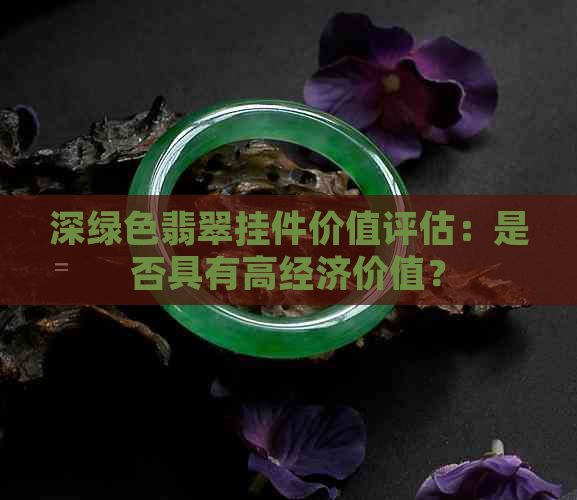 深绿色翡翠挂件价值评估：是否具有高经济价值？