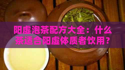 阳虚泡茶配方大全：什么茶适合阳虚体质者饮用？