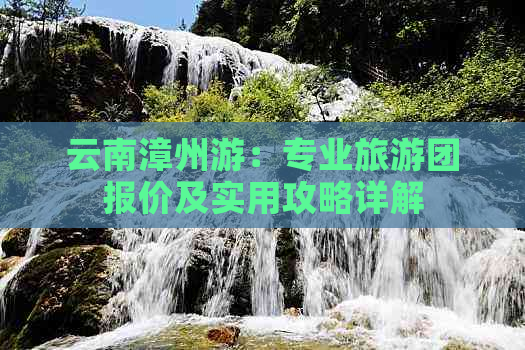 云南漳州游：专业旅游团报价及实用攻略详解