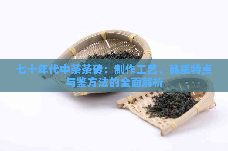 七十年代中茶茶砖：制作工艺、品质特点与鉴方法的全面解析