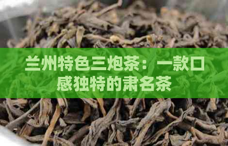 兰州特色三炮茶：一款口感独特的肃名茶