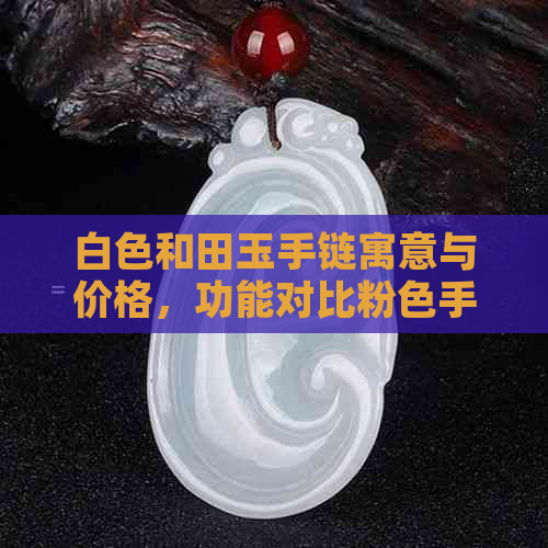 白色和田玉手链寓意与价格，功能对比粉色手链选择