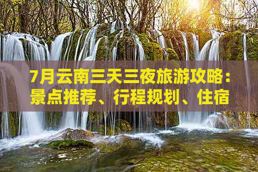 7月云南三天三夜旅游攻略：景点推荐、行程规划、住宿和美食一应俱全