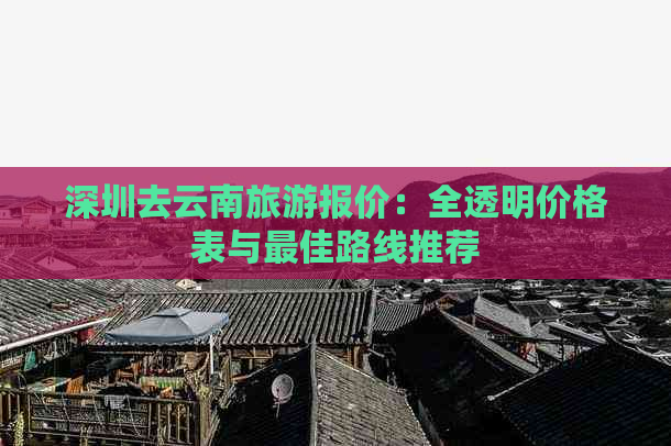 深圳去云南旅游报价：全透明价格表与更佳路线推荐