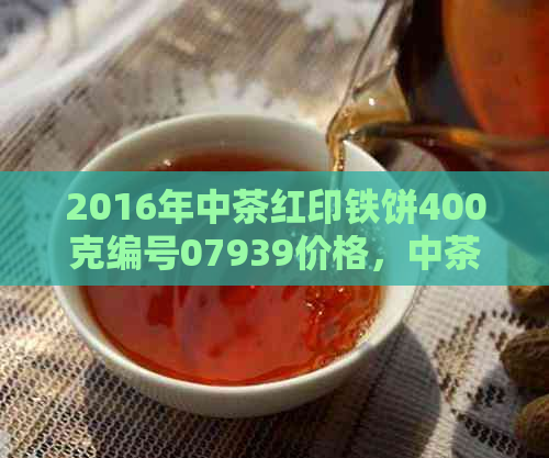 2016年中茶红印铁饼400克编号07939价格，中茶红印铁饼2016年价格