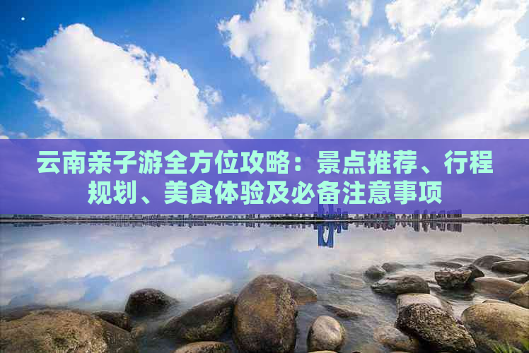 云南亲子游全方位攻略：景点推荐、行程规划、美食体验及必备注意事项