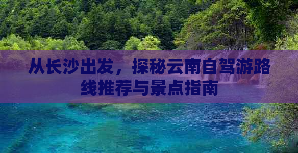 从长沙出发，探秘云南自驾游路线推荐与景点指南