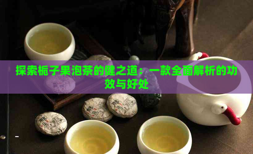 探索栀子果泡茶的健之道：一款全面解析的功效与好处