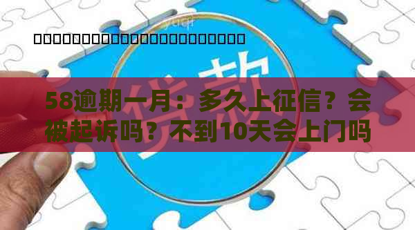 58逾期一月：多久上？会被起诉吗？不到10天会上门吗？