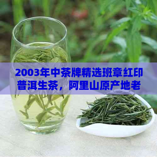 2003年中茶牌精选班章红印普洱生茶，阿里山原产地老树茶