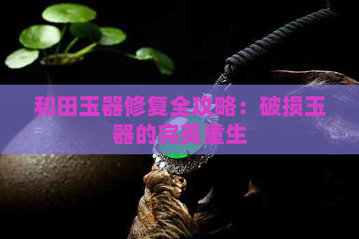 和田玉器修复全攻略：破损玉器的完美重生