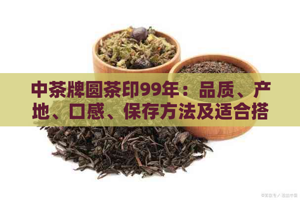 中茶牌圆茶印99年：品质、产地、口感、保存方法及适合搭配的饮品全面解析