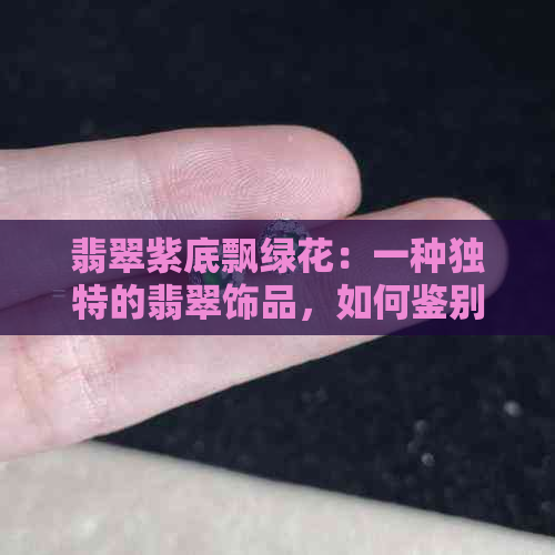 翡翠紫底飘绿花：一种独特的翡翠饰品，如何鉴别和保养？