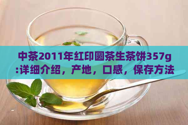 中茶2011年红印圆茶生茶饼357g:详细介绍，产地，口感，保存方法等一应俱全