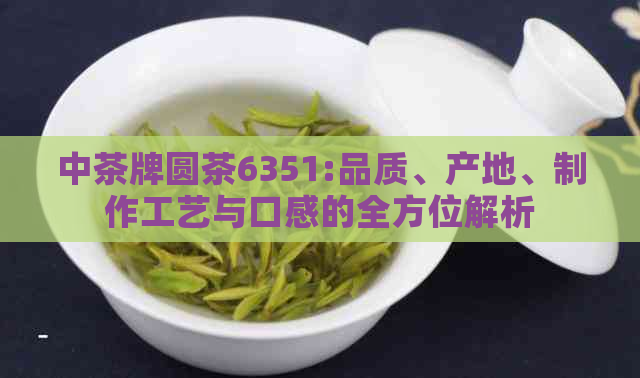 中茶牌圆茶6351:品质、产地、制作工艺与口感的全方位解析