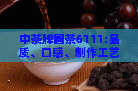 中茶牌圆茶6111:品质、口感、制作工艺及泡法全面解析，助您成为茶叶专家