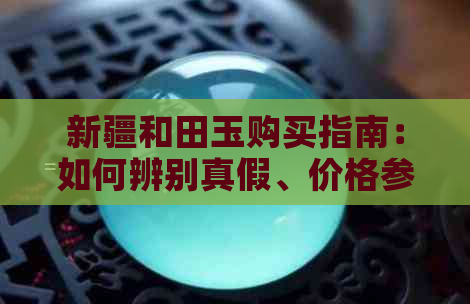 新疆和田玉购买指南：如何辨别真假、价格参考及购买渠道