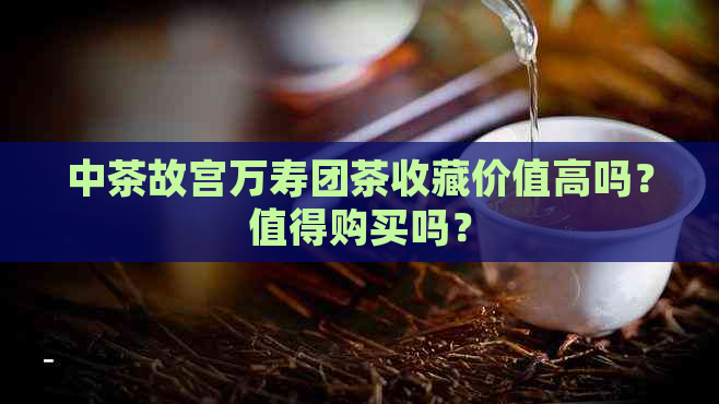 中茶故宫万寿团茶收藏价值高吗？值得购买吗？