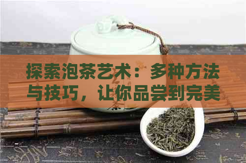 探索泡茶艺术：多种方法与技巧，让你品尝到完美的茶香