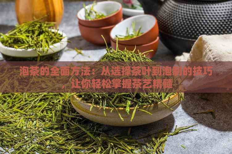 泡茶的全面方法：从选择茶叶到泡制的技巧，让你轻松掌握茶艺精髓