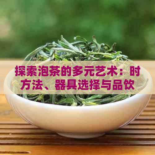 探索泡茶的多元艺术：时方法、器具选择与品饮技巧一网打尽