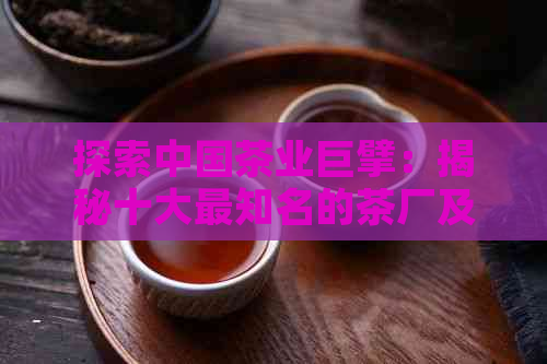 探索中国茶业巨擘：揭秘十大最知名的茶厂及其独特魅力