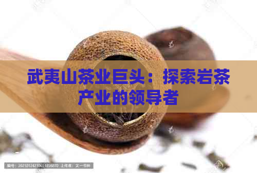 武夷山茶业巨头：探索岩茶产业的领导者