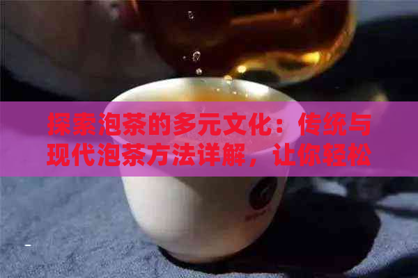 探索泡茶的多元文化：传统与现代泡茶方法详解，让你轻松掌握茶艺精髓